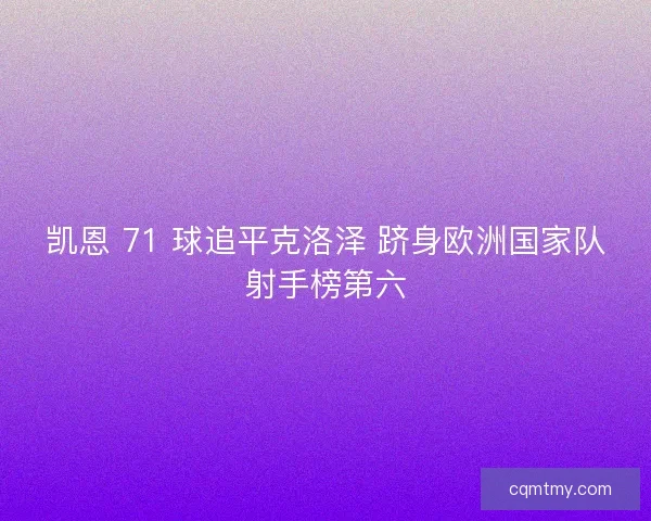 凯恩 71 球追平克洛泽 跻身欧洲国家队射手榜第六