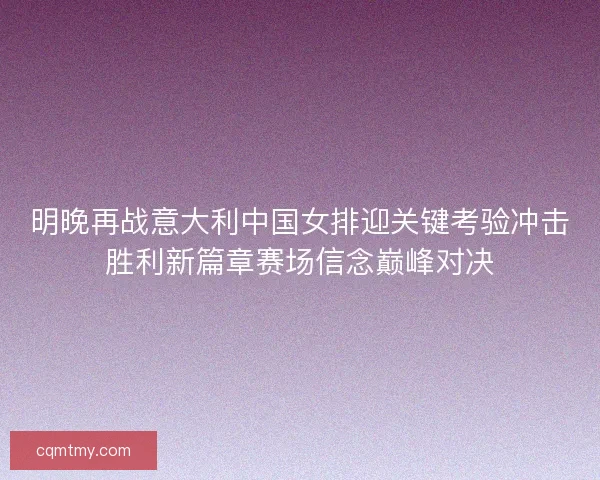 明晚再战意大利中国女排迎关键考验冲击胜利新篇章赛场信念巅峰对决