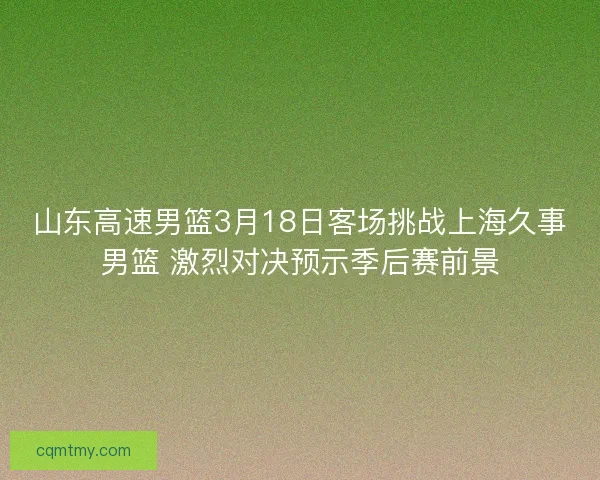 山东高速男篮3月18日客场挑战上海久事男篮 激烈对决预示季后赛前景
